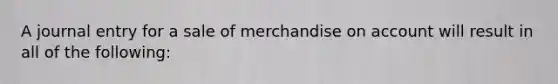 A journal entry for a sale of merchandise on account will result in all of the following: