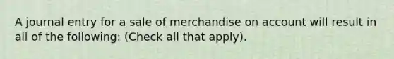 A journal entry for a sale of merchandise on account will result in all of the following: (Check all that apply).