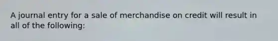 A journal entry for a sale of merchandise on credit will result in all of the following: