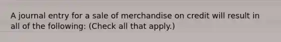 A journal entry for a sale of merchandise on credit will result in all of the following: (Check all that apply.)