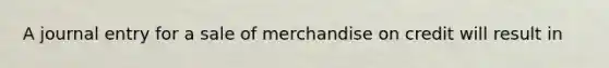 A journal entry for a sale of merchandise on credit will result in