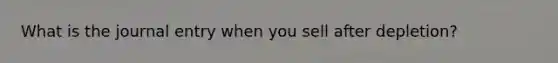 What is the journal entry when you sell after depletion?