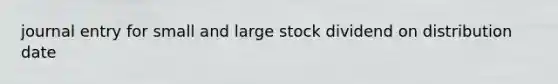 journal entry for small and large stock dividend on distribution date