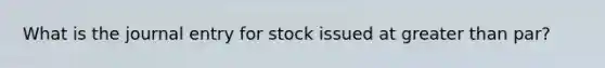 What is the journal entry for stock issued at greater than par?