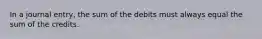 In a journal entry, the sum of the debits must always equal the sum of the credits.