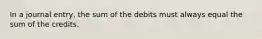 In a journal​ entry, the sum of the debits must always equal the sum of the credits.