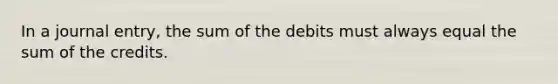 In a journal​ entry, the sum of the debits must always equal the sum of the credits.