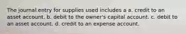 The journal entry for supplies used includes a a. credit to an asset account. b. debit to the owner's capital account. c. debit to an asset account. d. credit to an expense account.