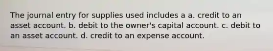 The journal entry for supplies used includes a a. credit to an asset account. b. debit to the owner's capital account. c. debit to an asset account. d. credit to an expense account.