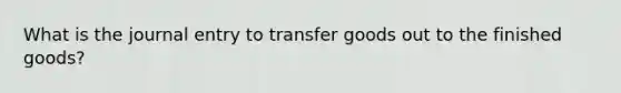 What is the journal entry to transfer goods out to the finished goods?