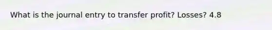 What is the journal entry to transfer profit? Losses? 4.8