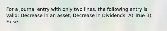 For a journal entry with only two lines, the following entry is valid: Decrease in an asset, Decrease in Dividends. A) True B) False