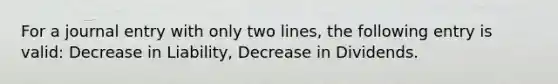 For a journal entry with only two lines, the following entry is valid: Decrease in Liability, Decrease in Dividends.