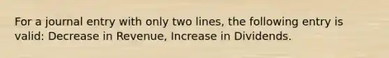 For a journal entry with only two lines, the following entry is valid: Decrease in Revenue, Increase in Dividends.