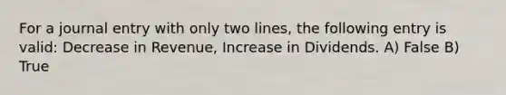 For a journal entry with only two lines, the following entry is valid: Decrease in Revenue, Increase in Dividends. A) False B) True