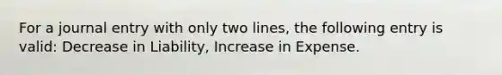 For a journal entry with only two lines, the following entry is valid: Decrease in Liability, Increase in Expense.