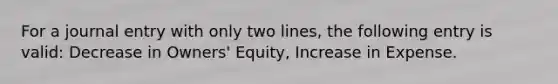 For a journal entry with only two lines, the following entry is valid: Decrease in Owners' Equity, Increase in Expense.