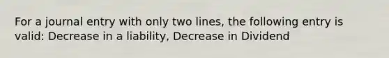 For a journal entry with only two lines, the following entry is valid: Decrease in a liability, Decrease in Dividend