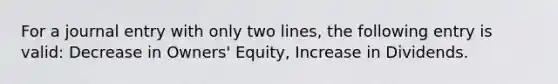 For a journal entry with only two lines, the following entry is valid: Decrease in Owners' Equity, Increase in Dividends.