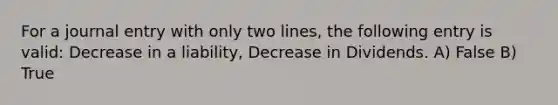 For a journal entry with only two lines, the following entry is valid: Decrease in a liability, Decrease in Dividends. A) False B) True