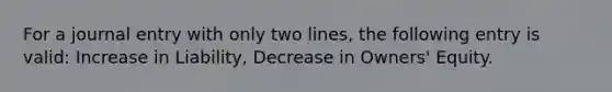 For a journal entry with only two lines, the following entry is valid: Increase in Liability, Decrease in Owners' Equity.