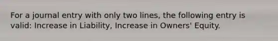 For a journal entry with only two lines, the following entry is valid: Increase in Liability, Increase in Owners' Equity.