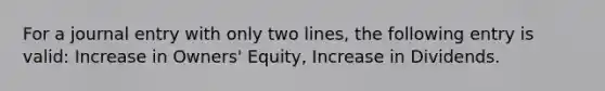 For a journal entry with only two lines, the following entry is valid: Increase in Owners' Equity, Increase in Dividends.