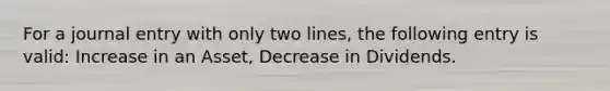 For a journal entry with only two lines, the following entry is valid: Increase in an Asset, Decrease in Dividends.