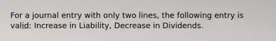 For a journal entry with only two lines, the following entry is valid: Increase in Liability, Decrease in Dividends.