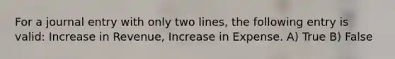 For a journal entry with only two lines, the following entry is valid: Increase in Revenue, Increase in Expense. A) True B) False