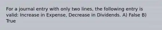 For a journal entry with only two lines, the following entry is valid: Increase in Expense, Decrease in Dividends. A) False B) True