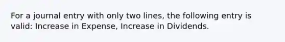 For a journal entry with only two lines, the following entry is valid: Increase in Expense, Increase in Dividends.