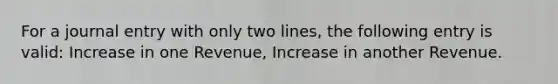 For a journal entry with only two lines, the following entry is valid: Increase in one Revenue, Increase in another Revenue.