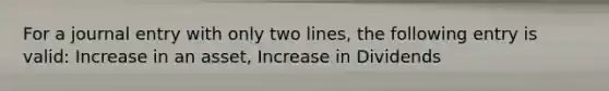 For a journal entry with only two lines, the following entry is valid: Increase in an asset, Increase in Dividends