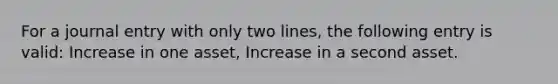 For a journal entry with only two lines, the following entry is valid: Increase in one asset, Increase in a second asset.