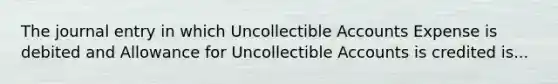 The journal entry in which Uncollectible Accounts Expense is debited and Allowance for Uncollectible Accounts is credited is...