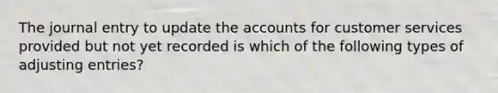 The journal entry to update the accounts for customer services provided but not yet recorded is which of the following types of adjusting entries?