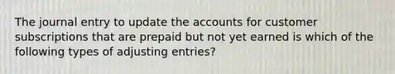 The journal entry to update the accounts for customer subscriptions that are prepaid but not yet earned is which of the following types of <a href='https://www.questionai.com/knowledge/kGxhM5fzgy-adjusting-entries' class='anchor-knowledge'>adjusting entries</a>?