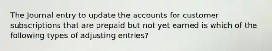 The Journal entry to update the accounts for customer subscriptions that are prepaid but not yet earned is which of the following types of adjusting entries?