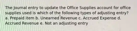 The Journal entry to update the Office Supplies account for office supplies used is which of the following types of adjusting entry? a. Prepaid item b. Unearned Revenue c. Accrued Expense d. Accrued Revenue e. Not an adjusting entry