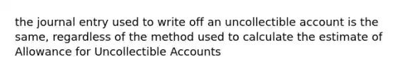 the journal entry used to write off an uncollectible account is the same, regardless of the method used to calculate the estimate of Allowance for Uncollectible Accounts