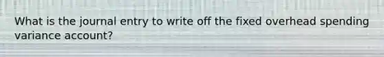 What is the journal entry to write off the fixed overhead spending variance account?