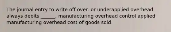 The journal entry to write off over- or underapplied overhead always debits ______. manufacturing overhead control applied manufacturing overhead cost of goods sold