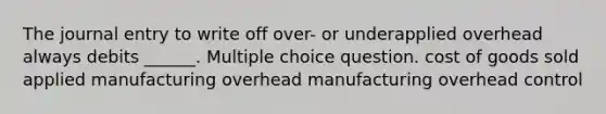 The journal entry to write off over- or underapplied overhead always debits ______. Multiple choice question. cost of goods sold applied manufacturing overhead manufacturing overhead control