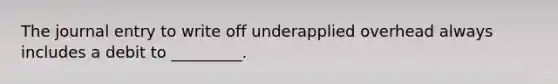 The journal entry to write off underapplied overhead always includes a debit to _________.