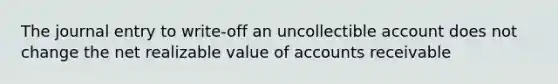 The journal entry to write-off an uncollectible account does not change the net realizable value of accounts receivable