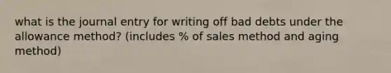 what is the journal entry for writing off bad debts under the allowance method? (includes % of sales method and aging method)