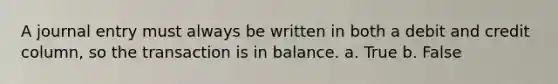 A journal entry must always be written in both a debit and credit column, so the transaction is in balance. a. True b. False