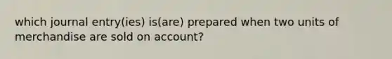 which journal entry(ies) is(are) prepared when two units of merchandise are sold on account?