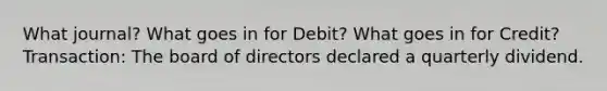 What journal? What goes in for Debit? What goes in for Credit? Transaction: The board of directors declared a quarterly dividend.